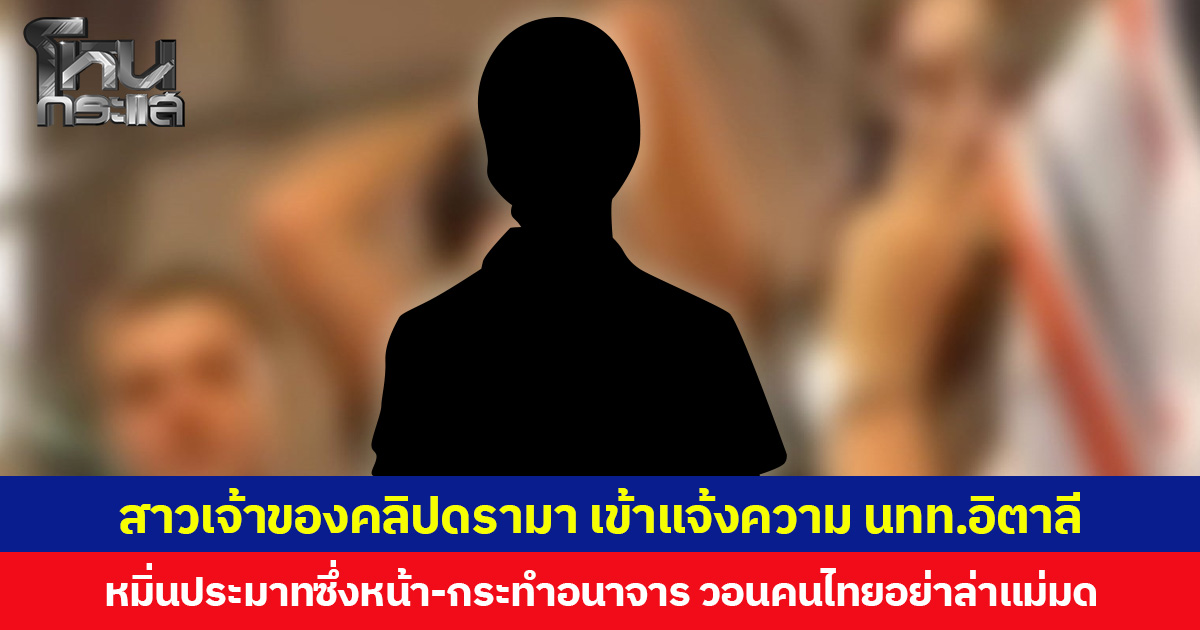 สาวเจ้าของคลิปดรามา เข้าแจ้งความ นทท.อิตาลี หมิ่นประมาทซึ่งหน้า-กระทำอนาจาร วอนคนไทยอย่าล่าแม่มด
