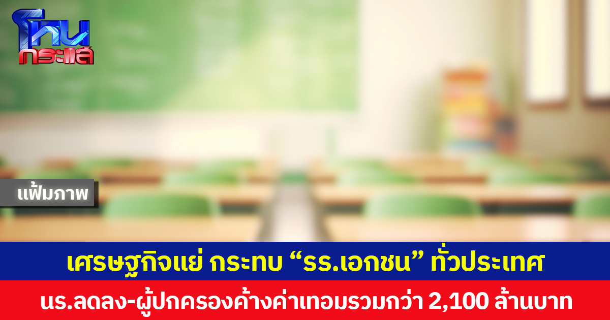 เศรษฐกิจแย่ กระทบ “รร.เอกชน” ทั่วประเทศ  นร.ลดลง-ผู้ปกครองค้างค่าเทอมรวมกว่า 2,100 ล้านบาท