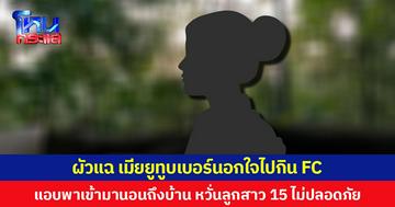 ผัวแฉ เมียยูทูบเบอร์นอกใจไปกิน FC แอบพาเข้ามานอนถึงบ้าน หวั่นลูกสาว 15 ไม่ปลอดภัย