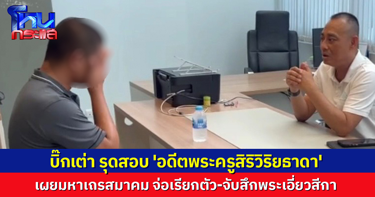 'อดีตพระครูสิริวิริยธาดา' หลั่งน้ำตา ขณะให้ปากคำ 'บิ๊กเต่า' ด้านมหาเถรสมาคม จ่อเรียกตัว-จับสึก พระที่ยังหนี