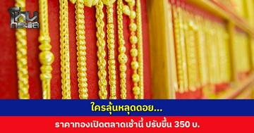 ใครลุ้นหลุดดอย... ราคาทองเปิดตลาดเช้านี้ ปรับขึ้น 350 บาท