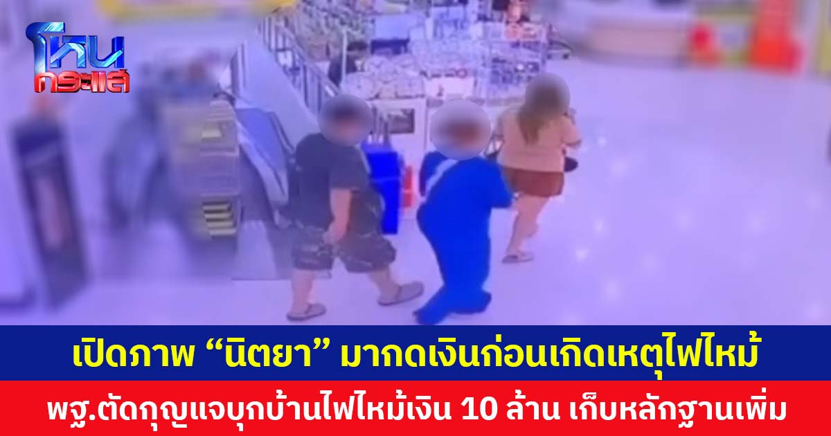 เปิดภาพ “นิตยา” มากดเงินก่อนเกิดเหตุไฟไหม้  ด้าน พฐ.ตัดกุญแจบุกบ้านไฟไหม้เงิน 10 ล้าน เก็บหลักฐานเพิ่ม