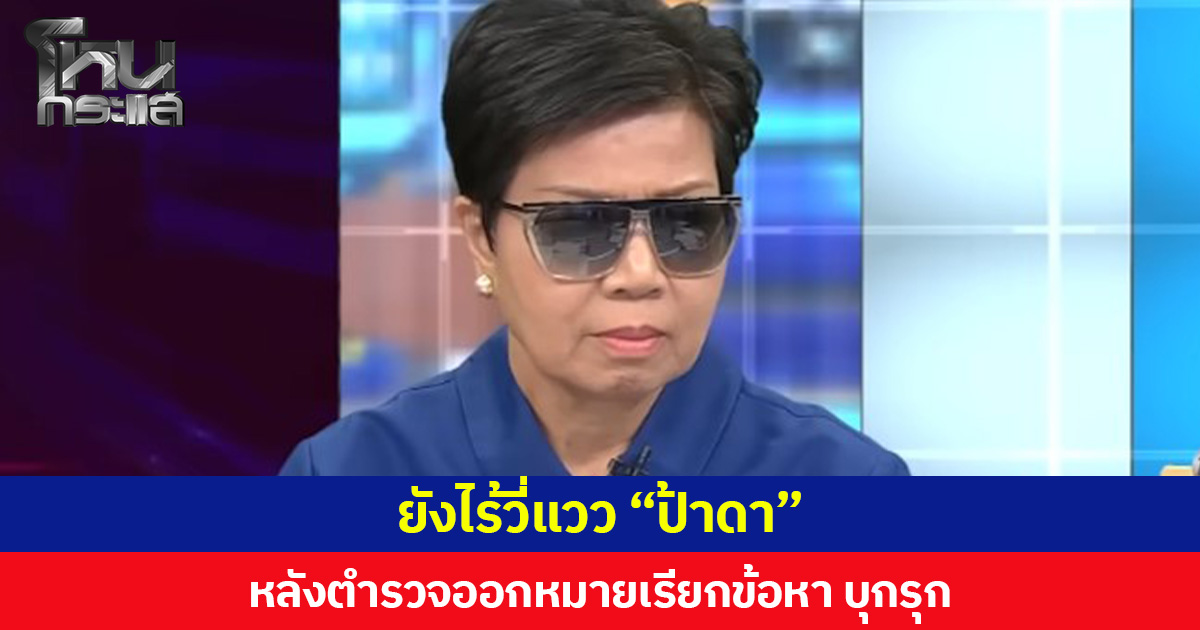 ยังไร้วี่แวว “ป้าดา” หลังตำรวจออกหมายเรียกรับทราบข้อหาบุกรุกนัดแรก 27 ส.ค.นี้ ขณะที่พยานรถปูน-ร้านวัสดุเข้าให้ปากคำแล้ว