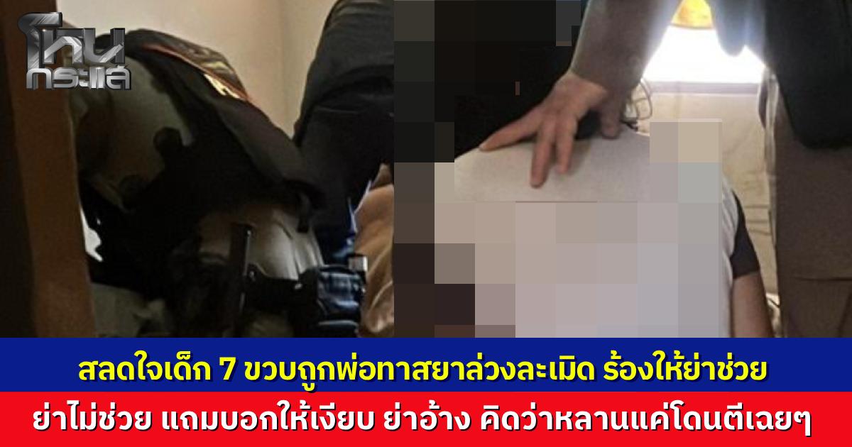 ช่วยเด็กหญิง 7 ขวบ เหยื่อพ่อทาสยา ล่วงละเมิด อ้างเมาขาดสติ ด้านย่าปัดรู้เห็น นึกว่าหลานแค่ถูกตี เลยไม่ได้ช่วย