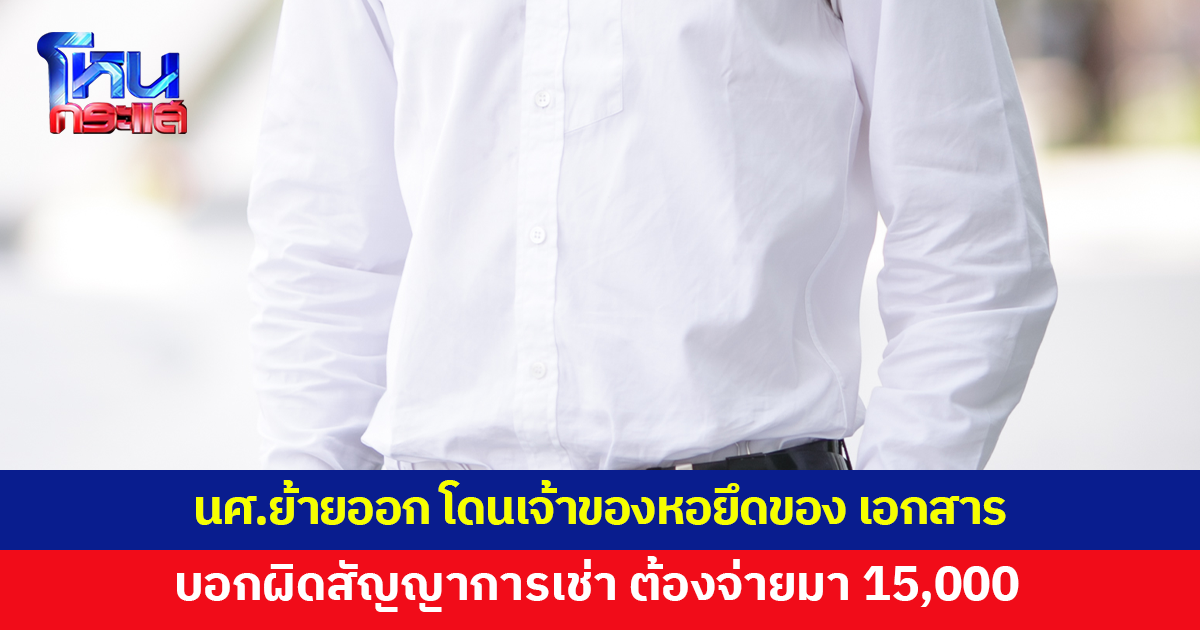 นักศึกษาย้ายออกจากหอ โดนรื้อกระเป๋า ยึดเอกสารสำคัญ บอกถ้าอยากได้คืนต้องจ่ายมา 15,000 ค่าผิดสัญญาเช่า