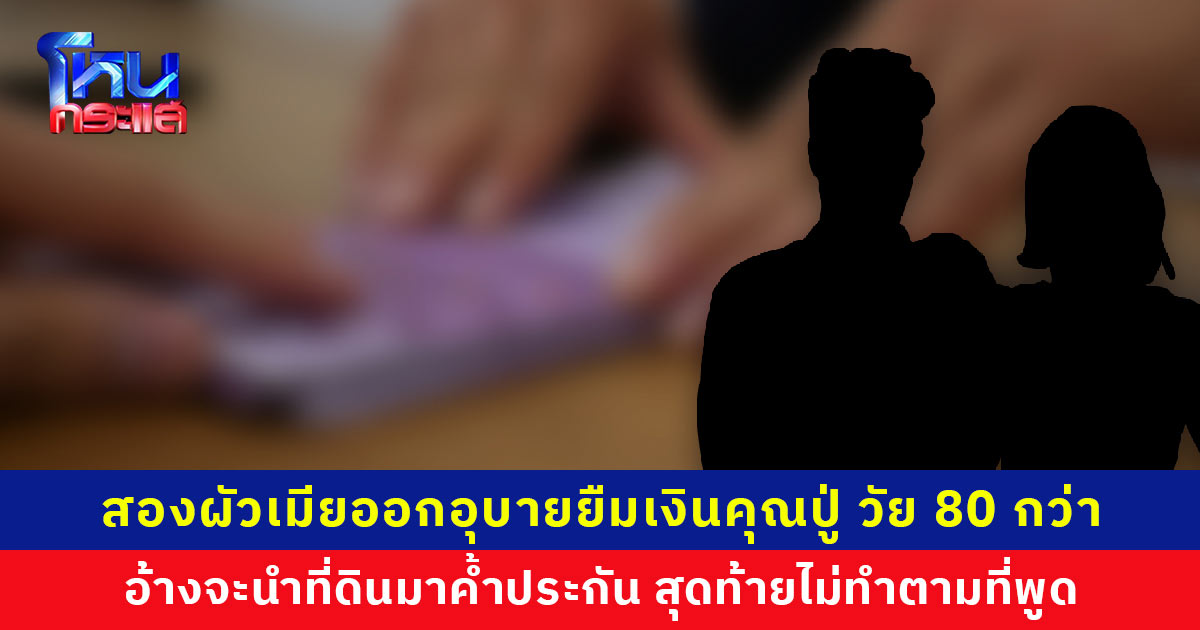 สองผัวเมียออกอุบายยืมเงินแสนคุณปู่ วัย 80 กว่า อ้างจะนำที่ดินมาค้ำประกัน สุดท้ายไม่ทำตามที่พูด ซ้ำยังไม่ผ่อนชำระตามกำหนด หลานวอนคืนเงิน คุณปู่เครียดมาก