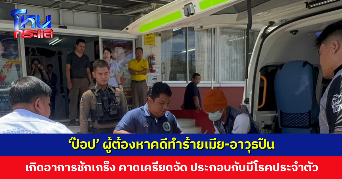 ‘ป๊อป’ ผู้ต้องหาคดีทำร้ายเมีย-อาวุธปืน เกิดอาการชักเกร็ง คาดเครียดจัด ประกอบกับมีโรคประจำตัว
