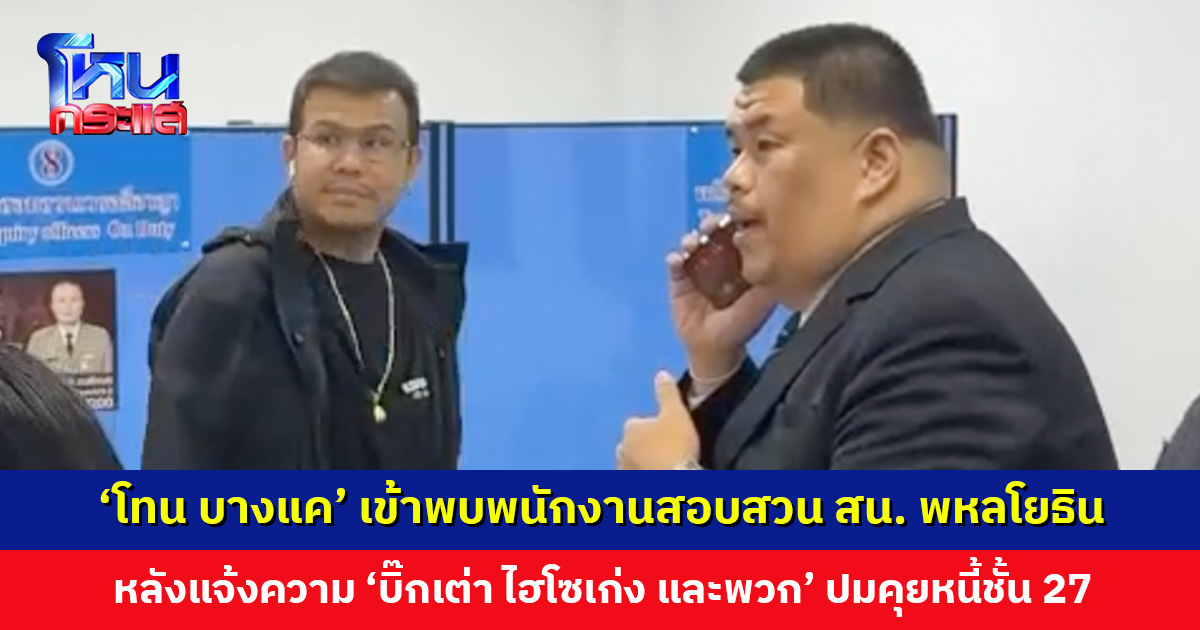 ‘โทน บางแค’ เข้าพบพนักงานสอบสวน สน. พหลโยธิน ปมคุยหนี้ชั้น 27