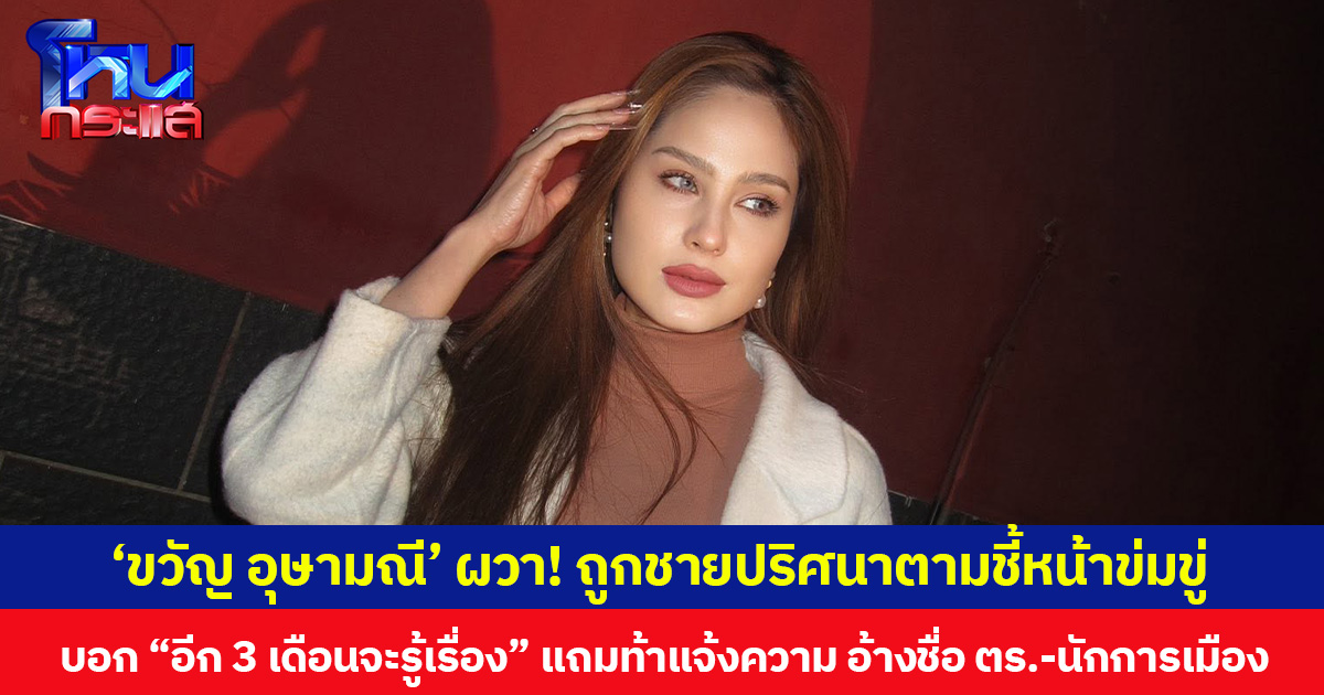 ‘ขวัญ อุษามณี’ ผวา! ถูกชายปริศนาตามชี้หน้าข่มขู่ บอก “อีก 3 เดือนจะรู้เรื่อง” แถมท้าแจ้งความ อ้างชื่อ ตร.-นักการเมือง