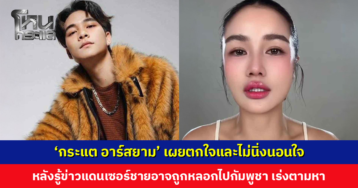 ‘กระแต อาร์สยาม’ ไม่นิ่งนอนใจ หลังรู้ข่าวแดนเซอร์ชายอาจถูกหลอกไปกัมพูชา