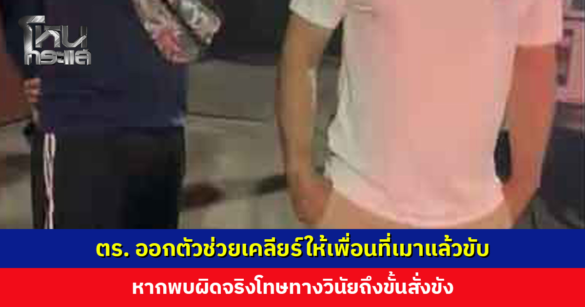 ส่องานเข้า! ตำรวจออกตัวช่วยเคลียร์ให้เพื่อนที่เมาแล้วขับ หากพบผิดจริงโทษทางวินัยถึงขั้นสั่งขัง