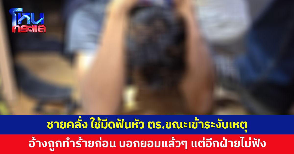ชายคลั่ง ใช้มีดอีโต้ฟันหัวตำรวจเลือดอาบขณะเข้าระงับเหตุ อ้างถูกทำร้ายก่อน