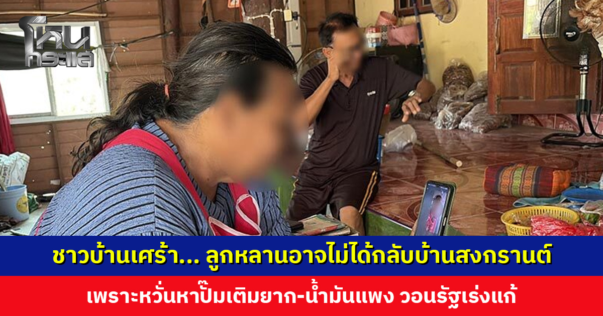 ชาวบ้านเศร้า... วิกฤตน้ำมันอาจทำให้ลูกหลานไม่ได้กลับบ้านช่วงสงกรานต์