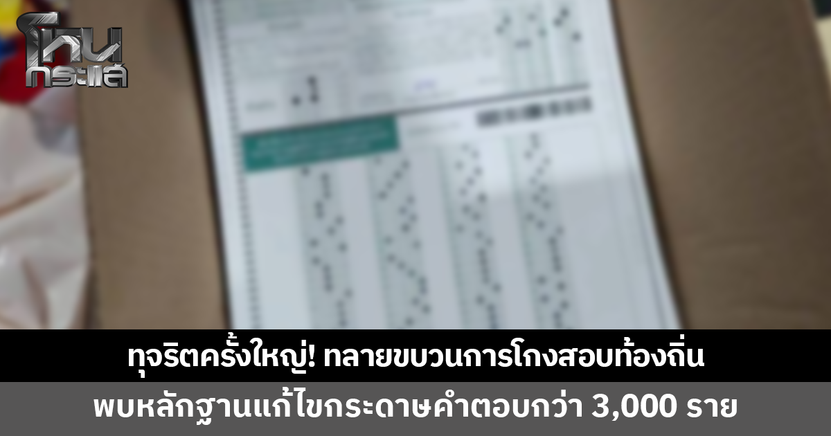 ทุจริตครั้งใหญ่! ทลายขบวนการโกงสอบท้องถิ่น พบหลักฐานแก้ไขกระดาษคำตอบกว่า 3,000 ราย