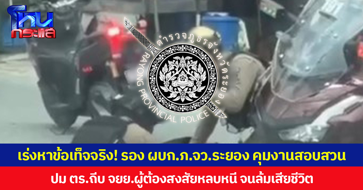 เร่งหาข้อเท็จจริง! รอง ผบก.ภ.จว.ระยอง คุมงานสอบสวน ปมตำรวจถีบ จยย. ผู้ต้องสงสัยหลบหนี จนล้มเสียชีวิต