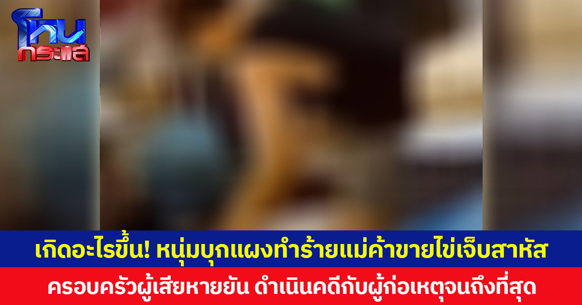 เกิดอะไรขึ้น! หนุ่มบุกแผงทำร้ายแม่ค้าขายไข่เจ็บสาหัส ครอบครัวผู้เสียหายยันดำเนินคดีกับผู้ก่อเหตุจนถึงที่สุด