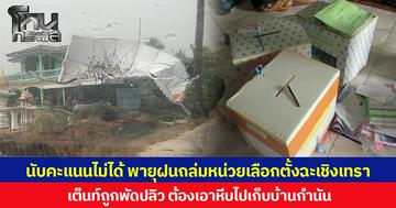 นับคะแนนไม่ได้ พายุฝนถล่มหน่วยเลือกตั้งฉะเชิงเทรา เต็นท์ถูกพัดปลิว ต้องเอาหีบไปเก็บบ้านกำนัน