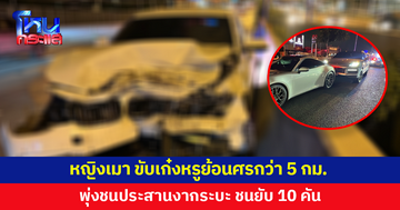 หญิงเมา ขับเก๋งหรูย้อนศรกว่า 5 กม.พุ่งชนประสานงากระบะ ชนยับ 10 คัน 