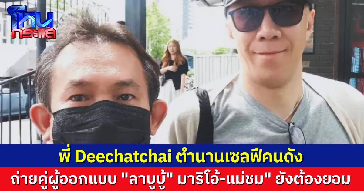 พี่ Deechatchai ตำนานเซลฟี ล่าสุดกระทบไหล่ “Kasing Lung” ศิลปินผู้ออกแบบ “ลาบูบู้”