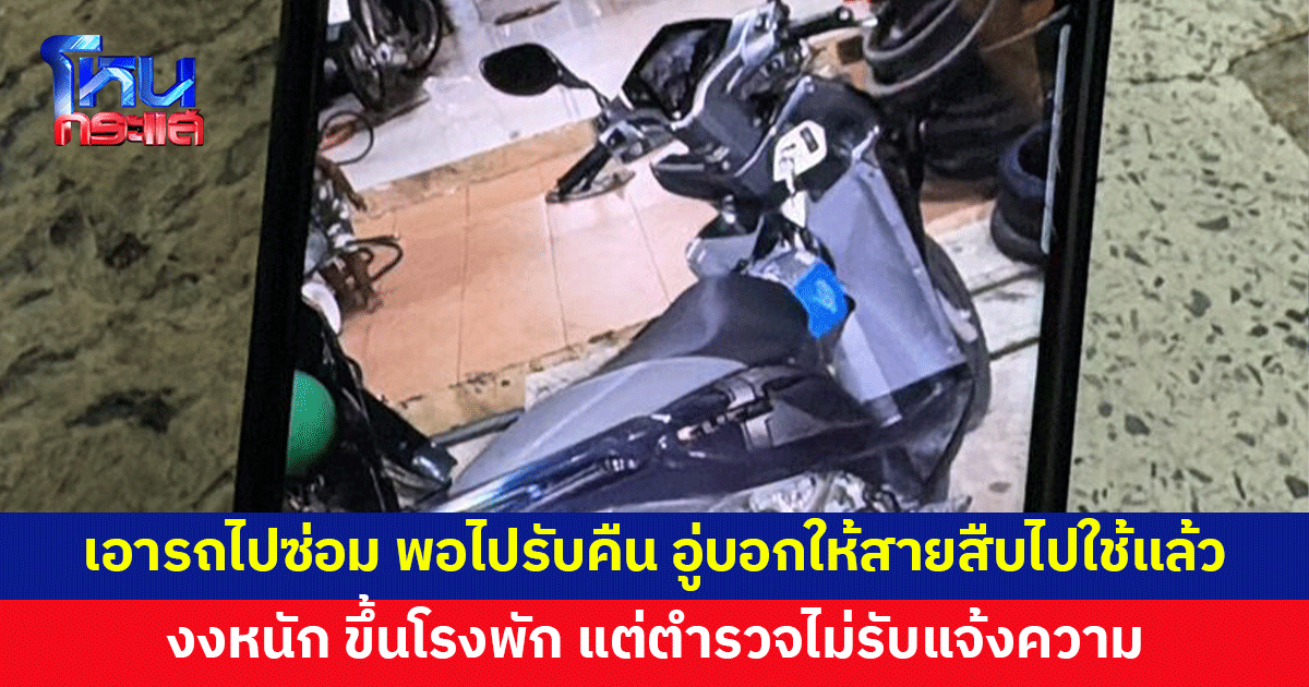 หนุ่มร้องเอารถไปซ่อม พอไปรับคืน อู่บอกให้สายสืบเอาไปใช้แล้ว ขึ้นโรงพัก ตำรวจไม่รับแจ้งความ