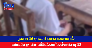 สาว 16 ถูกพ่อทำอนาจารหลายครั้ง โทรหาแม่ให้มาช่วย แม่แฉอีก ถูกผัวคนนี้ขืนใจจนท้องตั้งแต่ 13