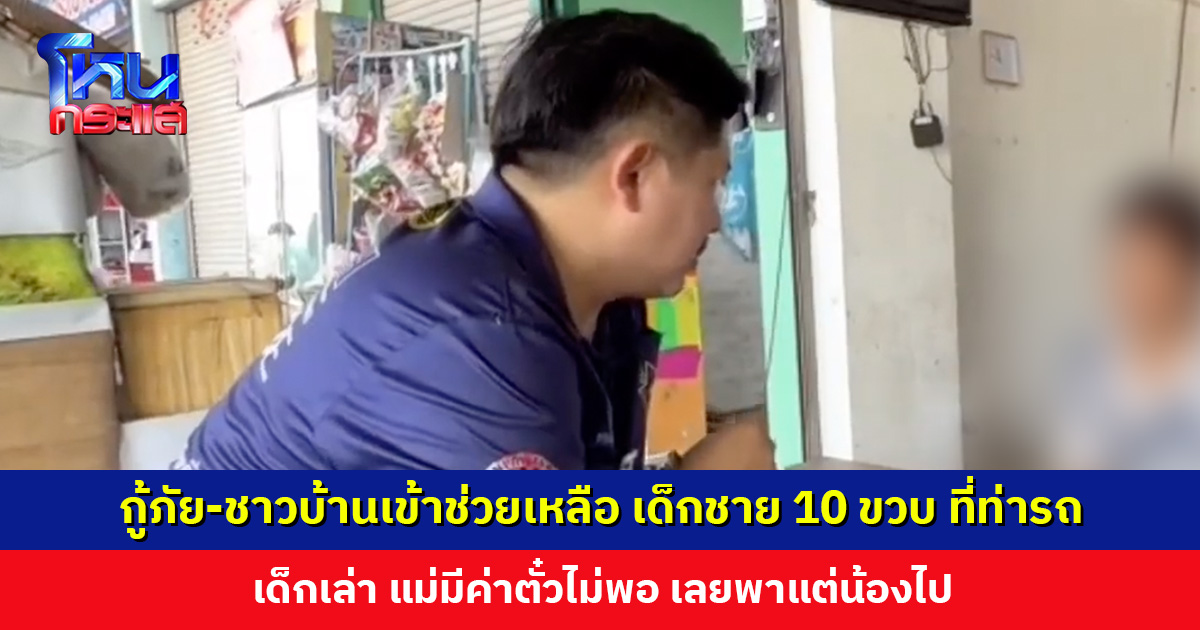 กู้ภัย-ชาวบ้านเข้าช่วยเหลือ เด็กชาย 10 ขวบ ที่ท่ารถ เด็กเล่าแม่มีค่าตั๋วไม่พอ เลยพาแต่น้องไป