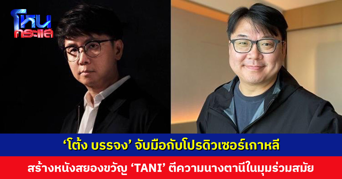 ‘โต้ง บรรจง’ ผู้กำกับ ‘ร่างทรง’ จับมือกับโปรดิวเซอร์เกาหลี ‘ลูอิส แทวอน คิม’ สร้างภาพยนตร์แนวสยองขวัญ ‘TANI’