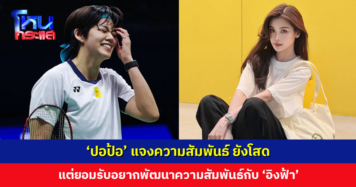 ‘ปอป้อ’ ขอโทษที่ทำให้หลายคนไม่สบายใจ ยอมรับอยากพัฒนาความสัมพันธ์กับ ‘อิงฟ้า’