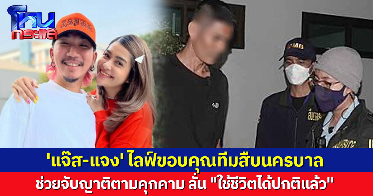 'แจ๊ส-แจง' ไลฟ์ขอบคุณ 'ผู้การจ๋อ-สารวัตรแจ๊ะ' ทีมสืบนครบาล ช่วยจับญาติ หลังถูกตามคุกคามนานนับปี