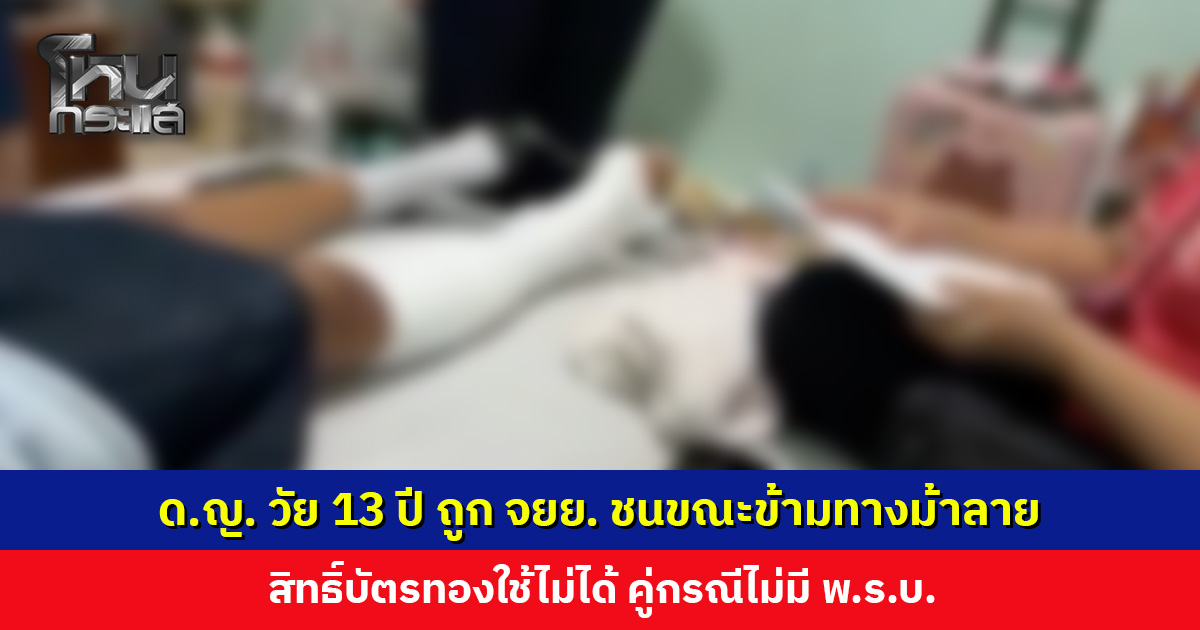 ด.ญ. วัย 13 ปี ถูก จยย. ชนขณะข้ามทางม้าลาย สิทธิ์บัตรทองใช้ไม่ได้ คู่กรณีไม่มี พ.ร.บ.