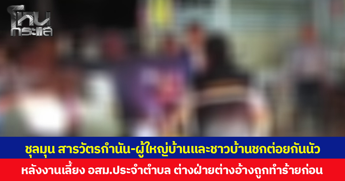 ชุลมุน สารวัตรกำนัน-ผู้ใหญ่บ้านและชาวบ้านชกต่อยกันนัว  หลังงานเลี้ยง อสม.ประจำตำบล ต่างฝ่ายต่างอ้างถูกทำร้ายก่อน