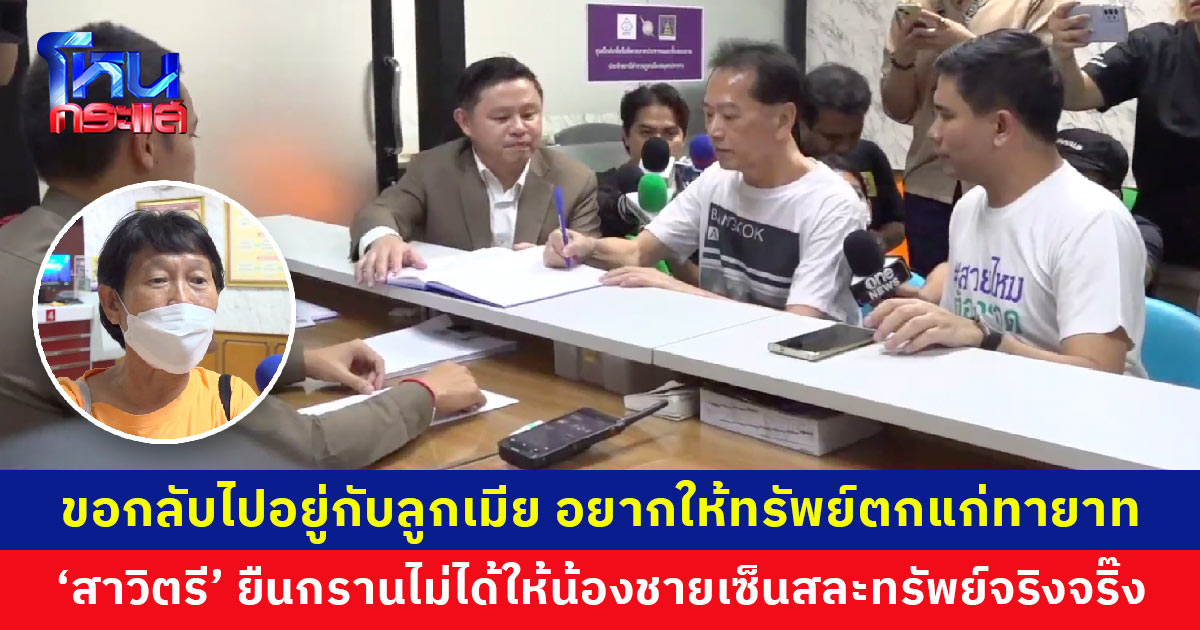 ขอกลับไปอยู่กับลูกเมีย ยืนยันไม่ต้องการสละทรัพย์ อยากให้ตกแก่ทายาท ‘สาวิตรี’ ยืนกรานไม่ได้ให้น้องชายเซ็นจริงๆ จะกลับไปก็ไม่ห้าม ขอเพียงดูแลให้ดี