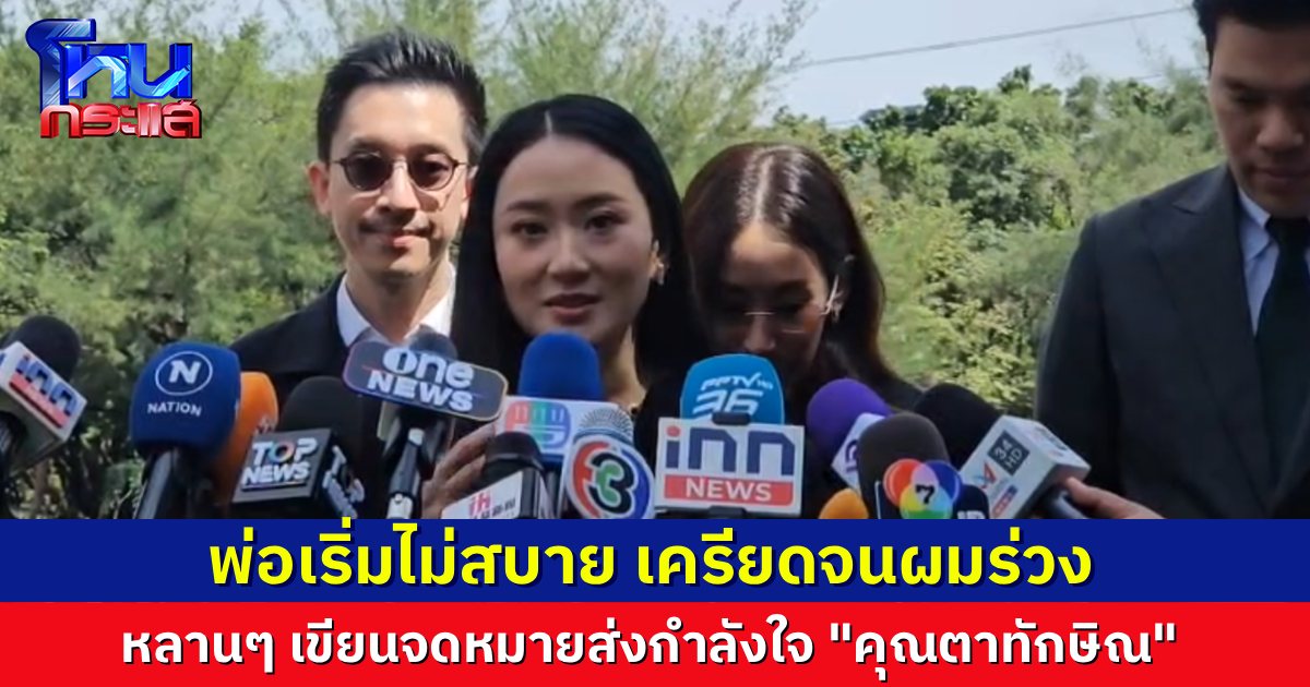 “อิ๊งค์-เอม” มาเยี่ยมพ่อ เผย “ทักษิณ” เครียดจนผมร่วง เริ่มมีอาการไม่ค่อยสบาย หลานๆ เขียนจดหมายให้กำลังใจ