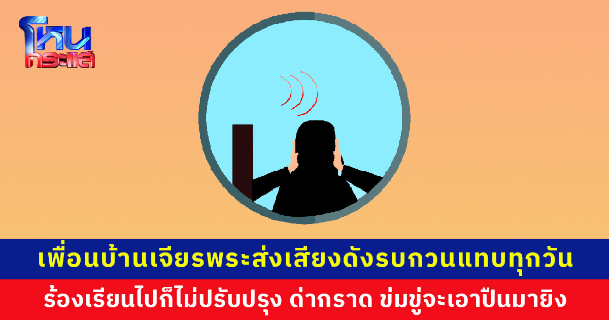 เพื่อนบ้านทำพระ-เจียรพระ ส่งเสียงดังรบกวนแทบทุกวัน เจ้าหน้าที่มาตักเตือนก็ไม่ปรับปรุง แถมด่ากราด ข่มขู่จะยิง-กระทืบคนที่ไปร้องเรียน
