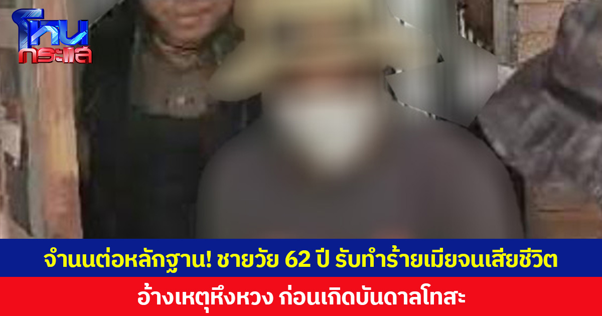 จำนนต่อหลักฐาน! ชายวัย 62 ปี ยอมรับทำร้ายเมียจนเสียชีวิต อ้างเหตุหึงหวง ก่อนเกิดบันดาลโทสะ