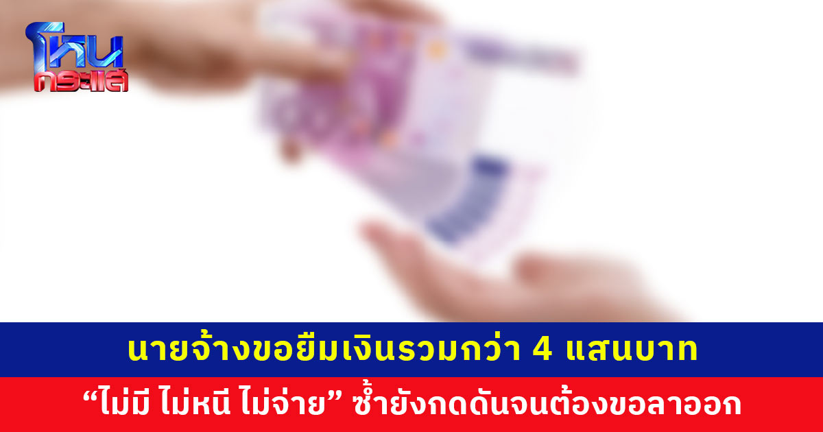นายจ้างขอยืมเงินรวมกว่า 4 แสนบาท สุดท้ายบ่ายเบี่ยง “ไม่มี ไม่หนี ไม่จ่าย” ซ้ำยังกดดันจนต้องขอลาออก