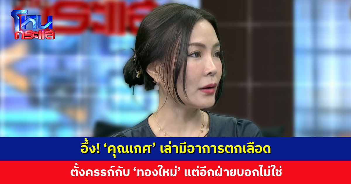อึ้ง! ‘คุณเกศ’ เล่ามีอาการตกเลือด ตั้งครรภ์กับ ‘ทองใหม่’ แต่อีกฝ่ายบอกไม่ใช่