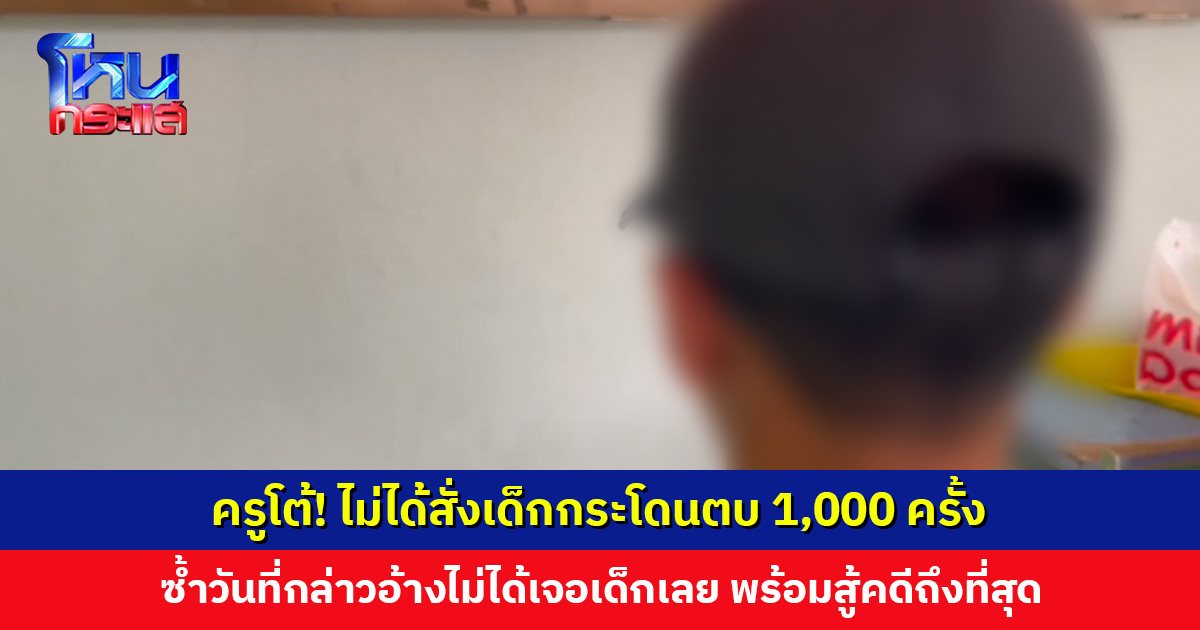 ครูโต้! ไม่ได้สั่งเด็กกระโดนตบ 1,000 ครั้ง ซ้ำวันที่กล่าวอ้างไม่ได้เจอเด็กเลย พร้อมสู้คดีถึงที่สุด