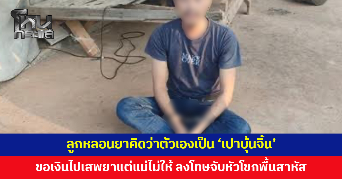 ลูกขอเงินไปซื้อยาเสพแต่แม่ไม่ให้ หลอนคิดว่าตัวเองเป็น 'เปาบุ้นจิ้น' ตัดสินประหารแม่ จับหัวโขกพื้น เจ็บสาหัส