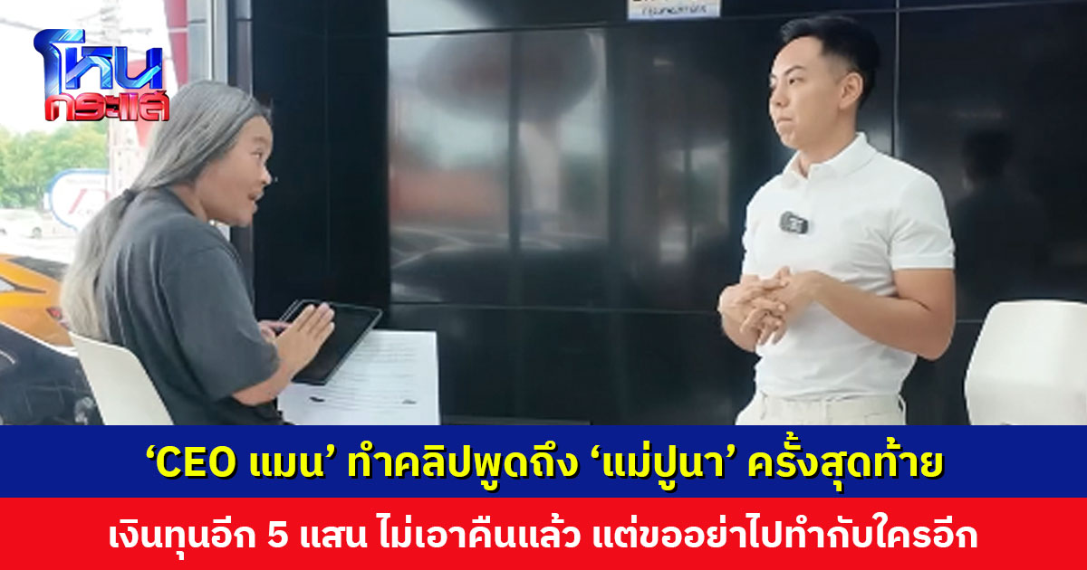 ‘CEO แมน’ ทำคลิปพูดถึง ‘แม่ปูนา’ ครั้งสุดท้าย เงินทุนอีก 5 แสน ไม่เอาคืนแล้ว แต่ขออย่าไปทำกับใครอีก