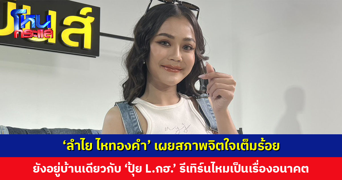 ‘ลำไย ไหทองคำ’ เผยสภาพจิตใจเต็มร้อย รับยังอยู่บ้านเดียวกับ ‘ปุ้ย L.กฮ.’ ส่วนโอกาสรีเทิร์นเป็นเรื่องอนาคต
