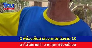 สองพี่น้องทนไม่ได้ เห็นตาล่วงละเมิดน้องสาววัย 13 ตาโต้ไม่เคยทำ มากสุดแค่จับหน้าอก