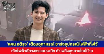 ‘แคน อติรุจ’ เตือนอุทาหรณ์ ชาร์จอุปกรณ์ไฟฟ้าทิ้งไว้  เกิดไฟฟ้าลัดวงจรและระเบิด ทำเพลิงลุกลามไหม้บ้าน