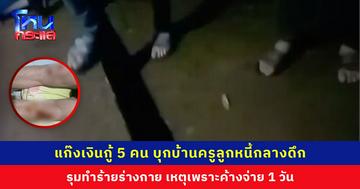 แก๊งเงินกู้ 5 คน บุกบ้านครูลูกหนี้กลางดึก รุมทำร้ายร่างกาย เหตุเพราะค้างจ่าย 1 วัน