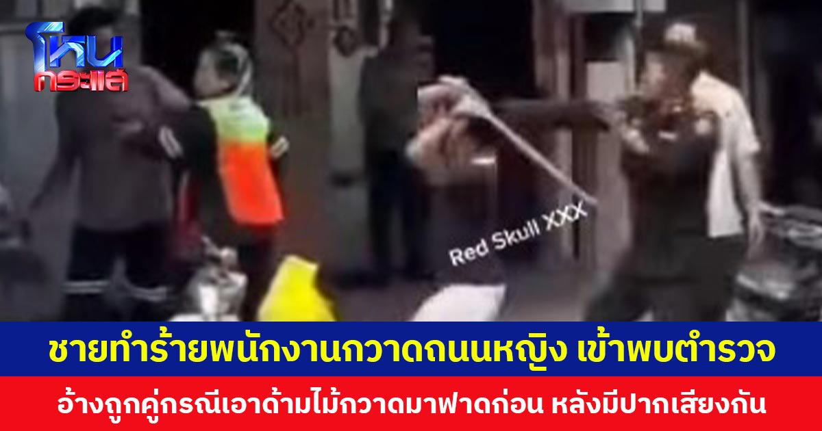 ชายทำร้ายพนักงานกวาดถนนหญิง เข้าพบตำรวจ อ้างถูกคู่กรณีเอาด้ามไม้กวาดมาฟาดก่อน หลังมีปากเสียงกัน