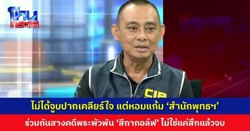 ‘บิ๊กเต่า’ เดินหน้าสางคดี ‘สีกากอล์ฟ’ ยืนยันไม่ขัดแย้ง ‘สำนักพุทธฯ’ ไม่ได้จูบปากเคลียร์ใจ แต่หอมแก้ม ชี้การทำงานต้องสะท้อนปัญหา