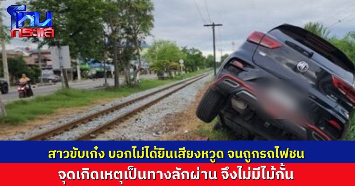 สาวขับเก๋งข้ามทางรถไฟ บอกไม่ได้ยินเสียงหวูดจนถูกรถไฟชน โชคดีไม่เป็นอะไรมาก ชี้เป็นจุดลักผ่าน จึงไม่มีไม้กั้น