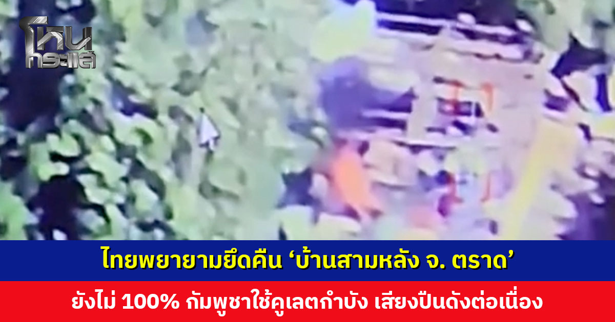 ไทยพยายามยึดคืน ‘บ้านสามหลัง จ. ตราด’ ยังไม่ 100% กัมพูชาใช้คูเลตกำบัง เสียงปืนดังต่อเนื่อง