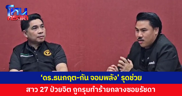 'ดร.ธนกฤต-กัน จอมพลัง' ช่วยสาว 27 ถูกรุมทำร้าย นำตัวส่งรักษาอาการทางจิต 