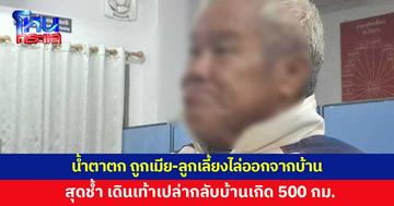 ชายวัย 62 น้ำตาตก ถูกเมีย-ลูกเลี้ยง ไล่ออกจากบ้าน เดินเท้าเปล่ากลับบ้านเกิด 500 กม.